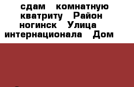 сдам 1 комнатную кватриту › Район ­ ногинск › Улица ­ 3 интернационала › Дом ­ 171 › Этажность дома ­ 9 › Цена ­ 16 000 - Московская обл., Ногинский р-н Недвижимость » Квартиры аренда   . Московская обл.